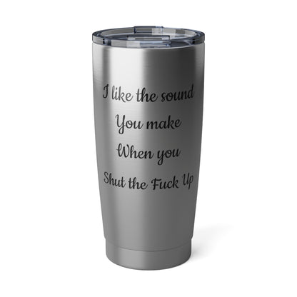 I Like the Sound You Make When You Shut the Fuck Up-Vagabond 20oz Tumbler